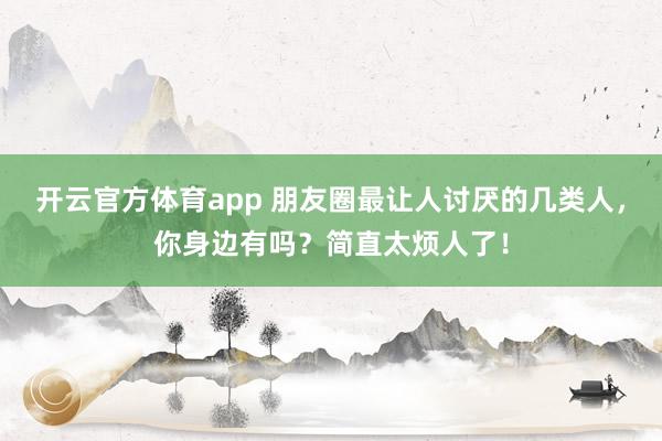 開(kāi)云官方體育app 朋友圈最讓人討厭的幾類(lèi)人,你身邊有嗎?簡(jiǎn)直太煩人了!