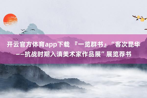 開云官方體育app下載 『一覽群書』“客次昆華——抗戰(zhàn)時期入滇美術家作品展”展覽薦書