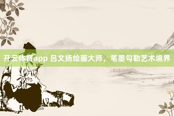 開云體育app 呂文揚繪畫大師，筆墨勾勒藝術境界