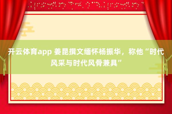 開云體育app 姜昆撰文緬懷楊振華，稱他“時代風采與時代風骨兼具”