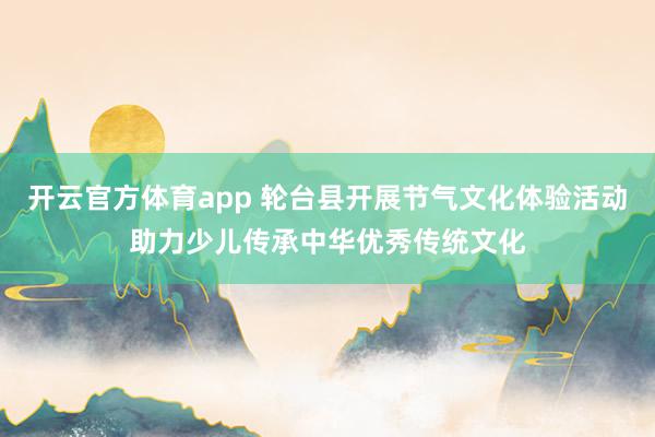 開云官方體育app 輪臺縣開展節氣文化體驗活動助力少兒傳承中華優秀傳統文化