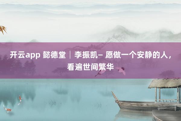 開云app 懿德堂│李振凱— 愿做一個安靜的人，看遍世間繁華
