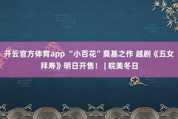 開云官方體育app “小百花”奠基之作 越劇《五女拜壽》明日開售! | 皖美冬日