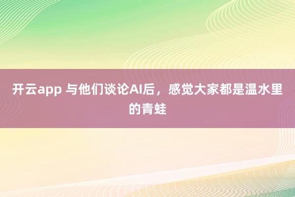 開云app 與他們談?wù)揂I后,感覺大家都是溫水里的青蛙