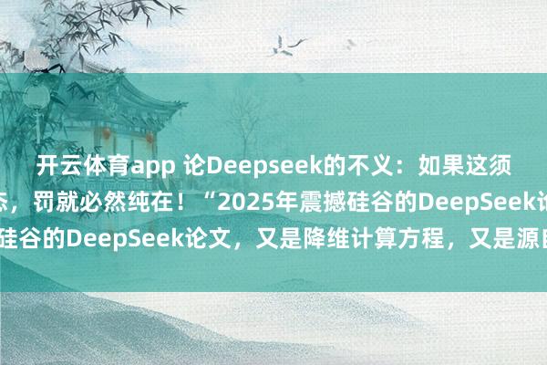 開云體育app 論Deepseek的不義:如果這須彌(虛擬)世界是虛擬模態(tài),罰就必然純在!“2025年震撼硅谷的DeepSeek論文,又是降維計算方程,又是源自誰?”