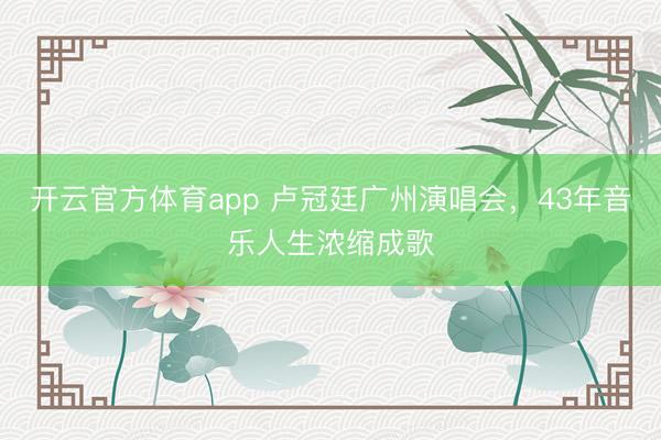 開云官方體育app 盧冠廷廣州演唱會(huì),43年音樂人生濃縮成歌