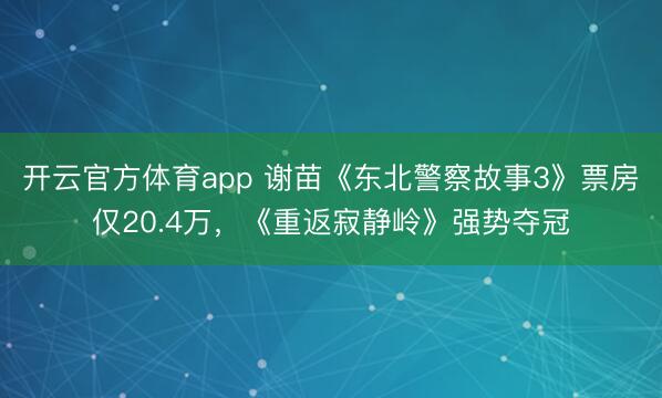 開云官方體育app 謝苗《東北警察故事3》票房僅20.4萬,《重返寂靜嶺》強(qiáng)勢奪冠