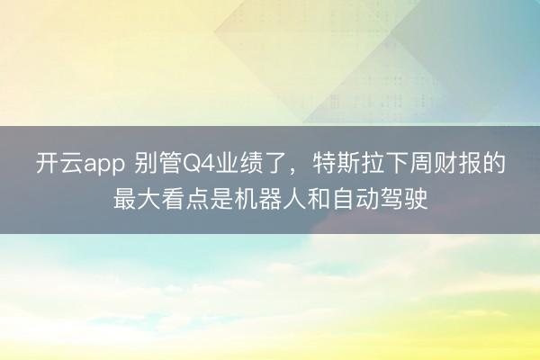 開云app 別管Q4業(yè)績了,特斯拉下周財(cái)報(bào)的最大看點(diǎn)是機(jī)器人和自動駕駛