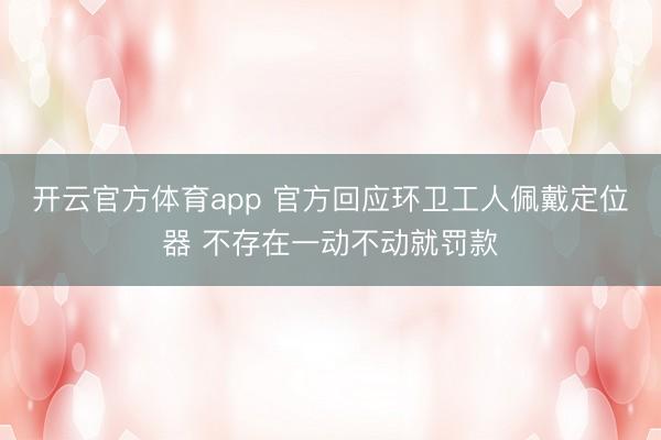 開云官方體育app 官方回應環(huán)衛(wèi)工人佩戴定位器 不存在一動不動就罰款