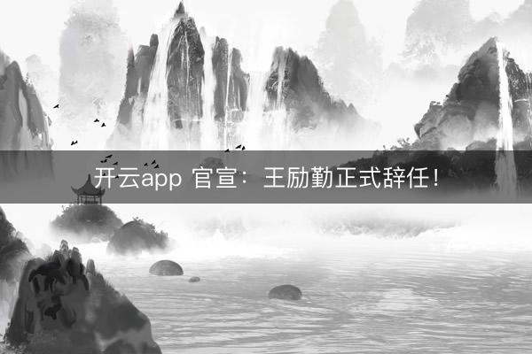 開云app 官宣:王勵勤正式辭任!