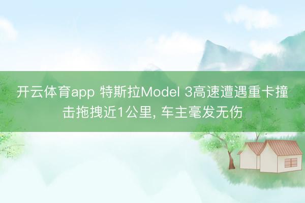開云體育app 特斯拉Model 3高速遭遇重卡撞擊拖拽近1公里, 車主毫發(fā)無傷