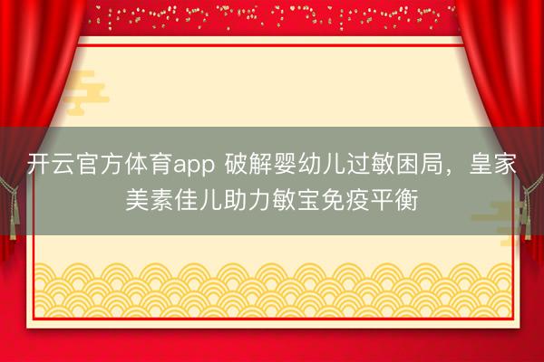 開云官方體育app 破解嬰幼兒過敏困局，皇家美素佳兒助力敏寶免疫平衡