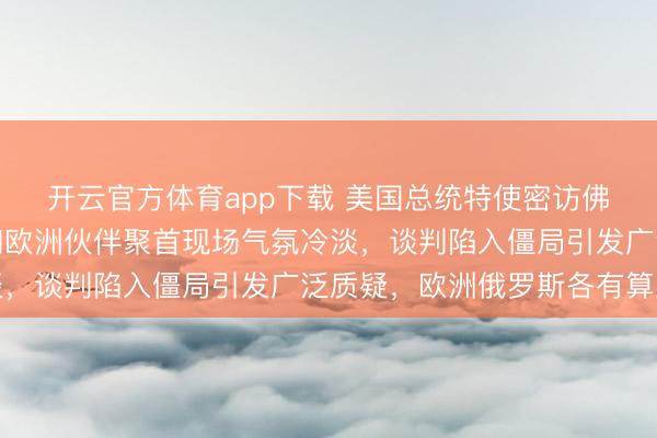 開云官方體育app下載 美國總統特使密訪佛羅里達，烏克蘭代表和歐洲伙伴聚首現場氣氛冷淡，談判陷入僵局引發廣泛質疑，歐洲俄羅斯各有算盤