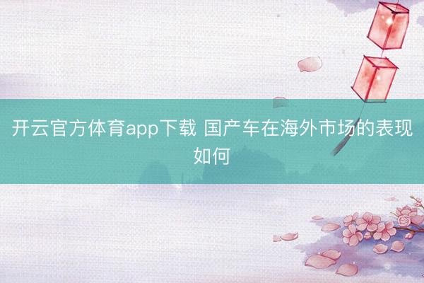 開云官方體育app下載 國產(chǎn)車在海外市場(chǎng)的表現(xiàn)如何