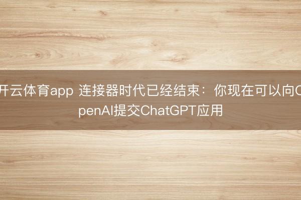 開云體育app 連接器時代已經(jīng)結(jié)束:你現(xiàn)在可以向OpenAI提交ChatGPT應(yīng)用