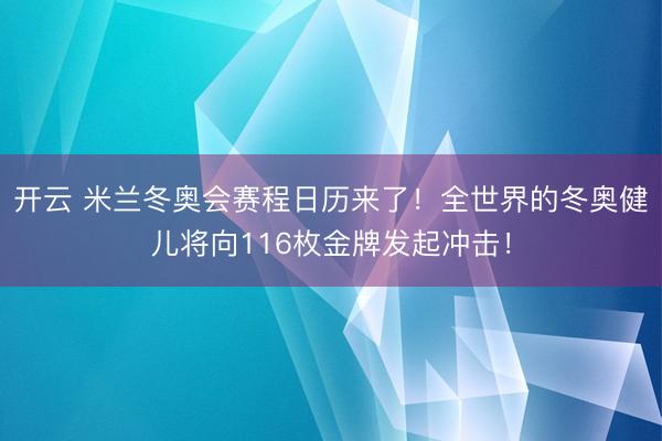 開云 米蘭冬奧會賽程日歷來了！全世界的冬奧健兒將向116枚金牌發起沖擊！