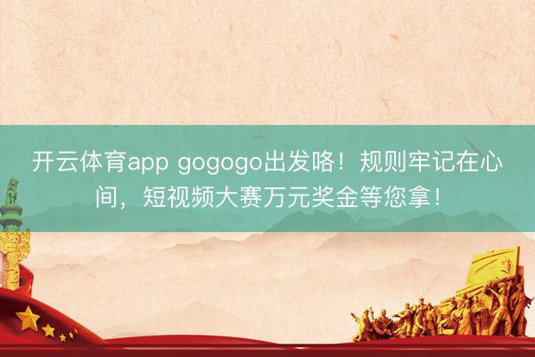 開(kāi)云體育app gogogo出發(fā)咯！規(guī)則牢記在心間，短視頻大賽萬(wàn)元獎(jiǎng)金等您拿！