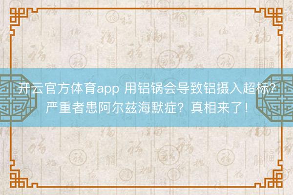 開云官方體育app 用鋁鍋會(huì)導(dǎo)致鋁攝入超標(biāo)?嚴(yán)重者患阿爾茲海默癥?真相來(lái)了!