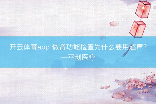 開云體育app 做腎功能檢查為什么要用超聲?—平創(chuàng)醫(yī)療