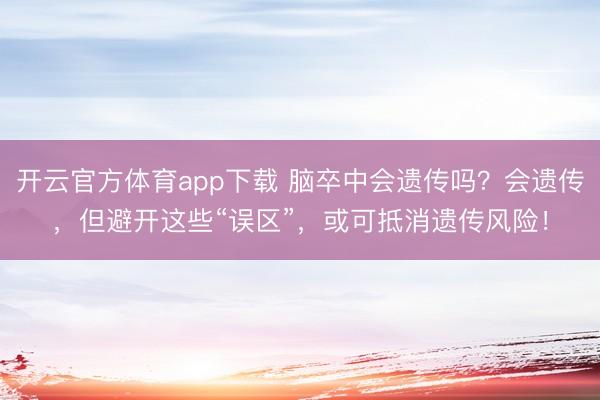 開云官方體育app下載 腦卒中會遺傳嗎？會遺傳，但避開這些“誤區”，或可抵消遺傳風險！