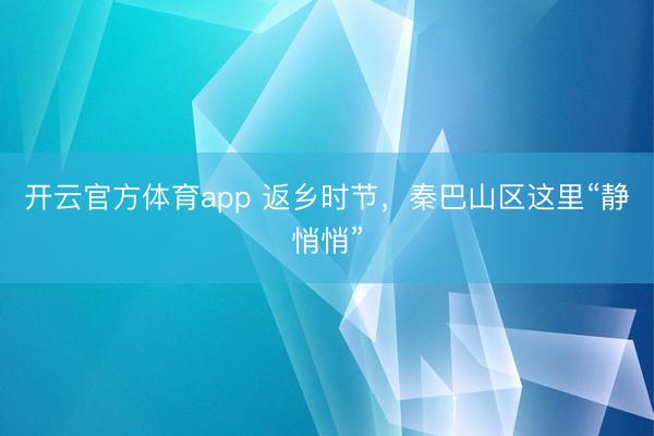 開云官方體育app 返鄉時節,秦巴山區這里“靜悄悄”