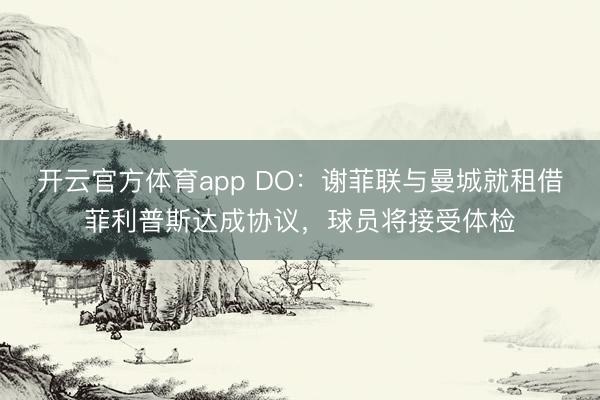 開云官方體育app DO:謝菲聯與曼城就租借菲利普斯達成協議,球員將接受體檢