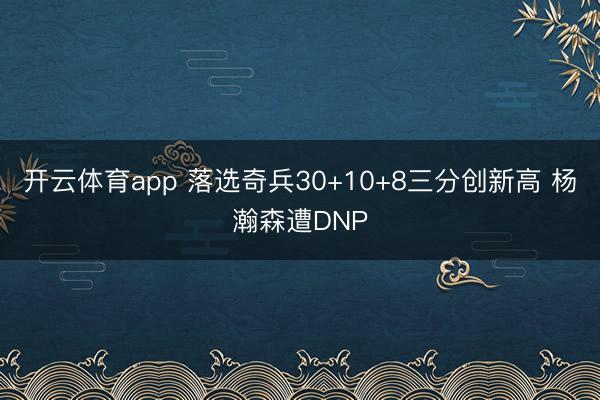 開(kāi)云體育app 落選奇兵30+10+8三分創(chuàng)新高 楊瀚森遭DNP