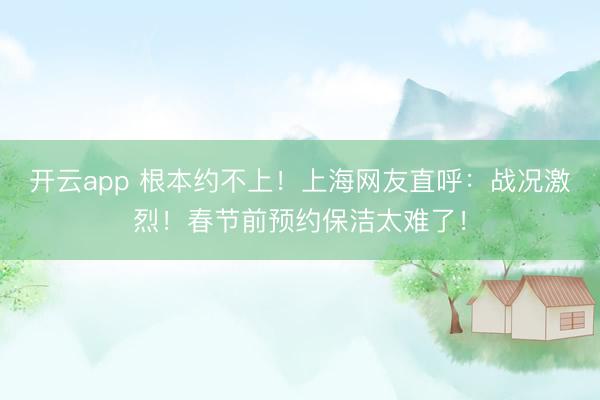 開云app 根本約不上！上海網(wǎng)友直呼：戰(zhàn)況激烈！春節(jié)前預(yù)約保潔太難了！