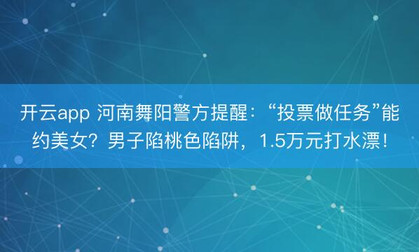 開云app 河南舞陽(yáng)警方提醒：“投票做任務(wù)”能約美女？男子陷桃色陷阱，1.5萬(wàn)元打水漂！
