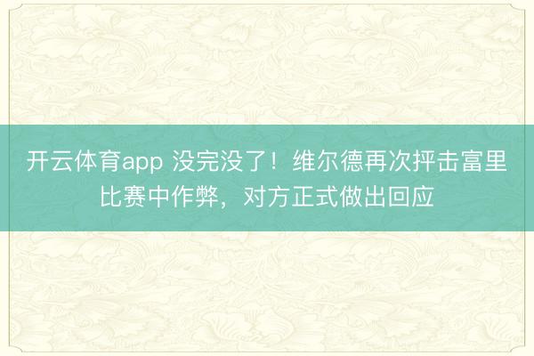 開云體育app 沒完沒了！維爾德再次抨擊富里比賽中作弊，對方正式做出回應