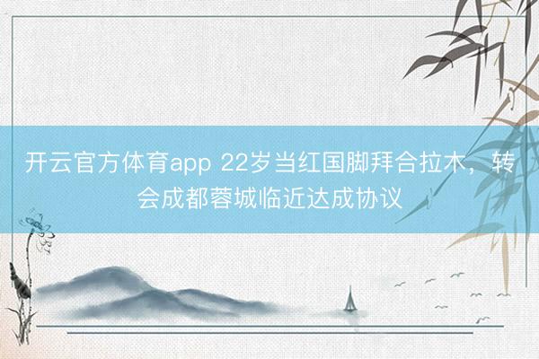 開云官方體育app 22歲當(dāng)紅國腳拜合拉木,轉(zhuǎn)會(huì)成都蓉城臨近達(dá)成協(xié)議