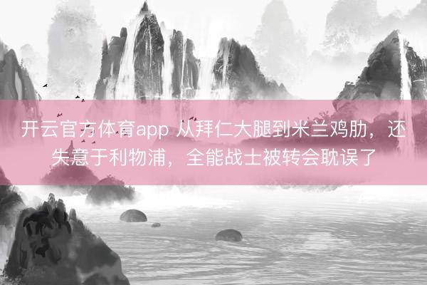開(kāi)云官方體育app 從拜仁大腿到米蘭雞肋，還失意于利物浦，全能戰(zhàn)士被轉(zhuǎn)會(huì)耽誤了