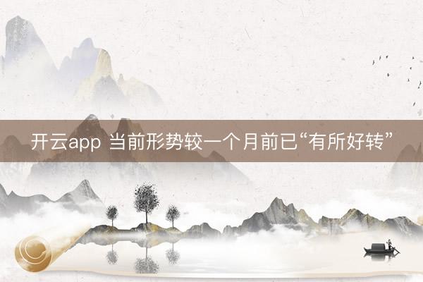 開云app 當(dāng)前形勢(shì)較一個(gè)月前已“有所好轉(zhuǎn)”