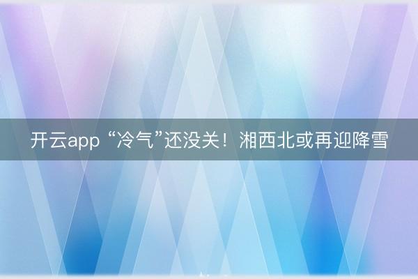 開云app “冷氣”還沒關(guān)!湘西北或再迎降雪