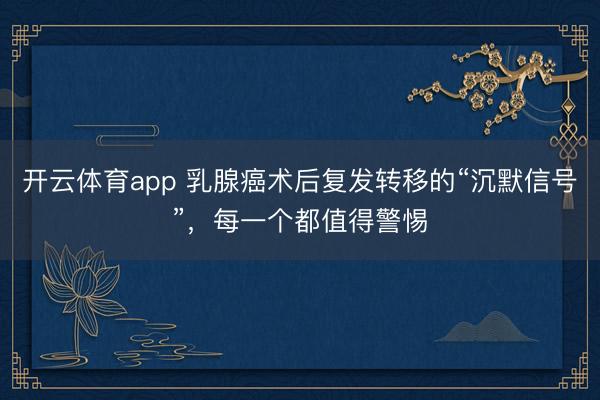 開云體育app 乳腺癌術后復發轉移的“沉默信號”，每一個都值得警惕