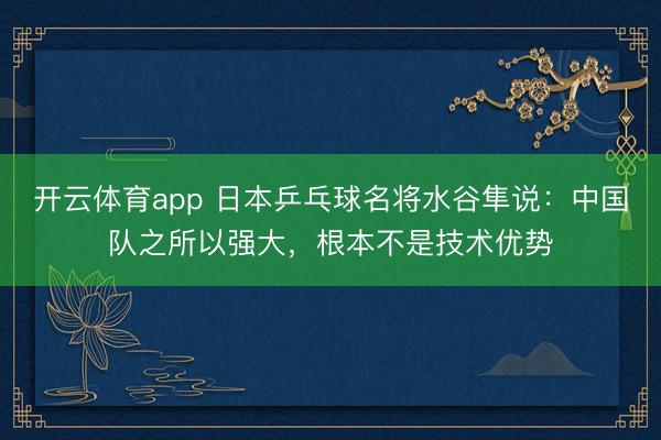 開云體育app 日本乒乓球名將水谷隼說:中國隊之所以強大,根本不是技術優勢