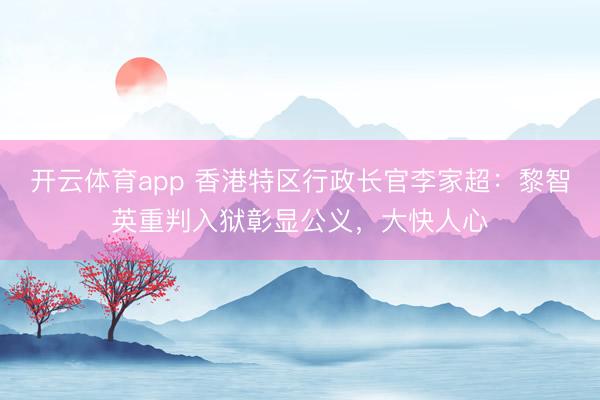 開(kāi)云體育app 香港特區(qū)行政長(zhǎng)官李家超：黎智英重判入獄彰顯公義，大快人心