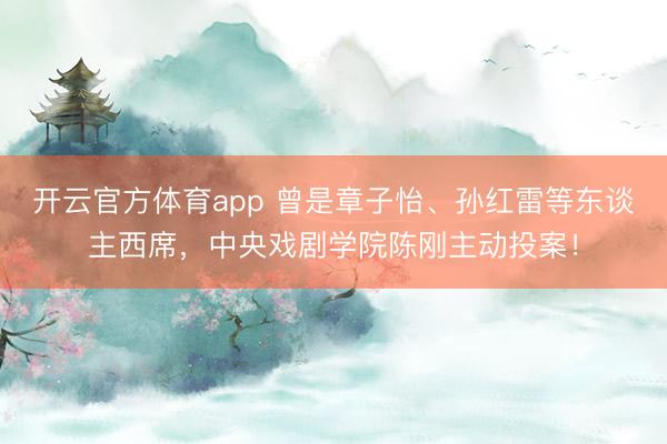開云官方體育app 曾是章子怡、孫紅雷等東談主西席，中央戲劇學院陳剛主動投案！