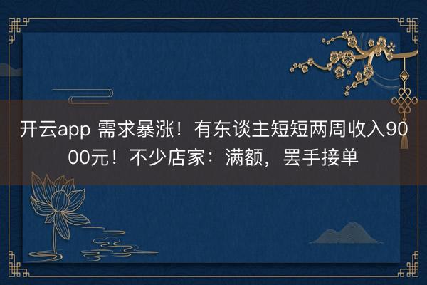 開云app 需求暴漲!有東談主短短兩周收入9000元!不少店家:滿額,罷手接單