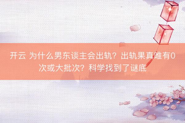 開云 為什么男東談主會出軌?出軌果真唯有0次或大批次?科學(xué)找到了謎底