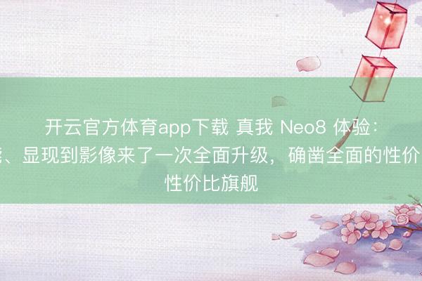 開云官方體育app下載 真我 Neo8 體驗(yàn):從性能、顯現(xiàn)到影像來了一次全面升級,確鑿全面的性價(jià)比旗艦