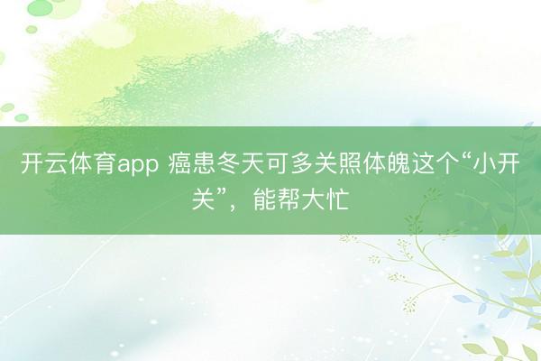 開云體育app 癌患冬天可多關照體魄這個“小開關”，能幫大忙