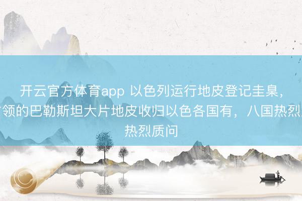 開云官方體育app 以色列運行地皮登記圭臬,將占領的巴勒斯坦大片地皮收歸以色各國有,八國熱烈質問
