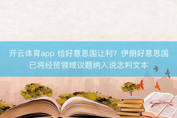 開云體育app 給好意思國讓利？伊朗好意思國已將經貿領域議題納入說念判文本