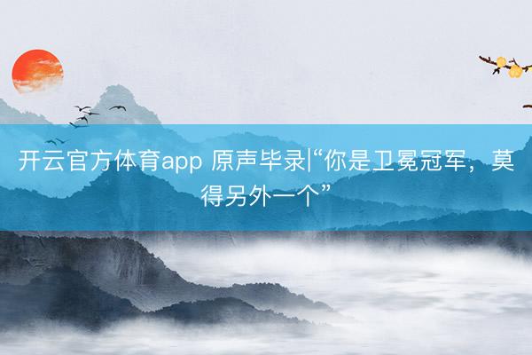 開云官方體育app 原聲畢錄|“你是衛(wèi)冕冠軍，莫得另外一個”