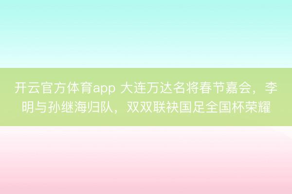 開云官方體育app 大連萬達名將春節嘉會，李明與孫繼海歸隊，雙雙聯袂國足全國杯榮耀