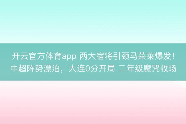 開云官方體育app 兩大宿將引頸馬萊萊爆發！中超陣勢漂泊，大連0分開局 二年級魔咒收場